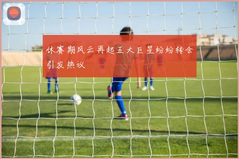 休赛期风云再起五大巨星纷纷转会引发热议
