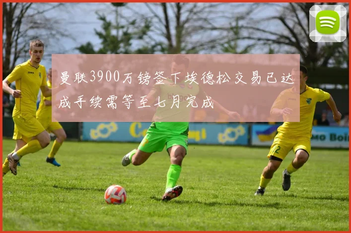 曼联3900万镑签下埃德松交易已达成手续需等至七月完成