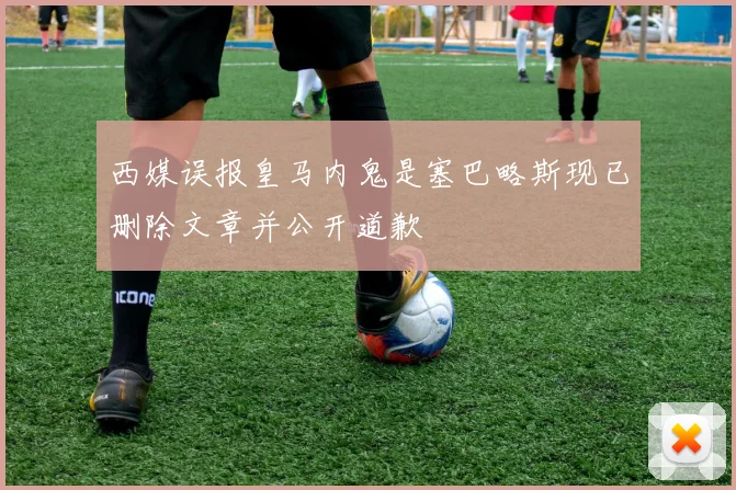 西媒误报皇马内鬼是塞巴略斯现已删除文章并公开道歉