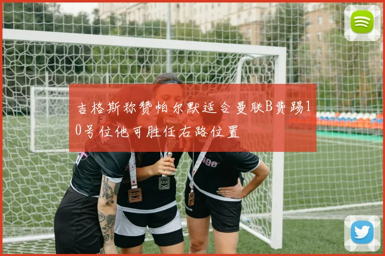 吉格斯称赞帕尔默适合曼联B费踢10号位他可胜任右路位置