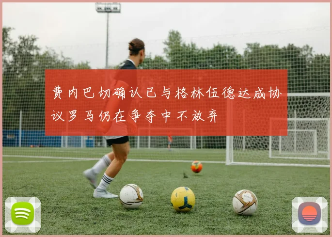 费内巴切确认已与格林伍德达成协议罗马仍在争夺中不放弃