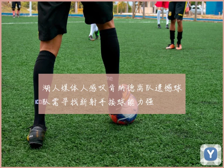 湖人媒体人感叹肯纳德离队遗憾球队需寻找新射手接球能力强