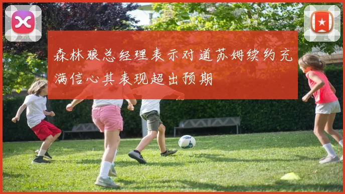 森林狼总经理表示对道苏姆续约充满信心其表现超出预期