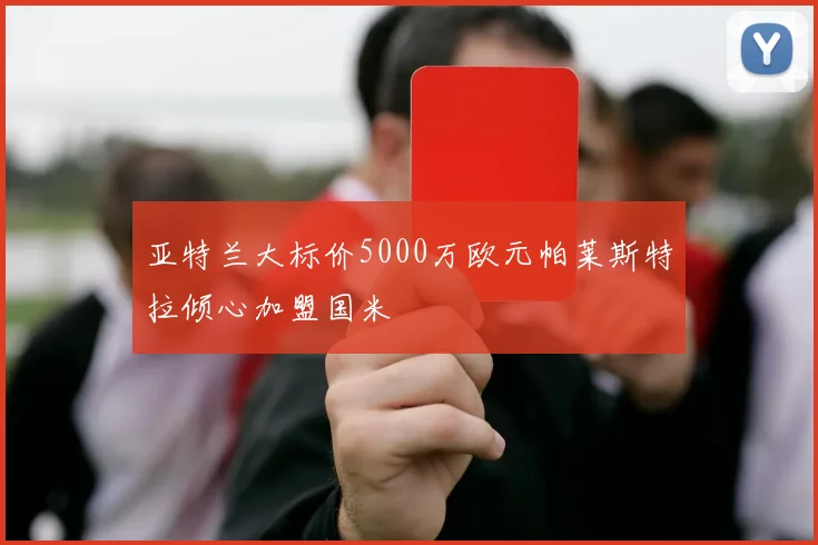 亚特兰大标价5000万欧元帕莱斯特拉倾心加盟国米