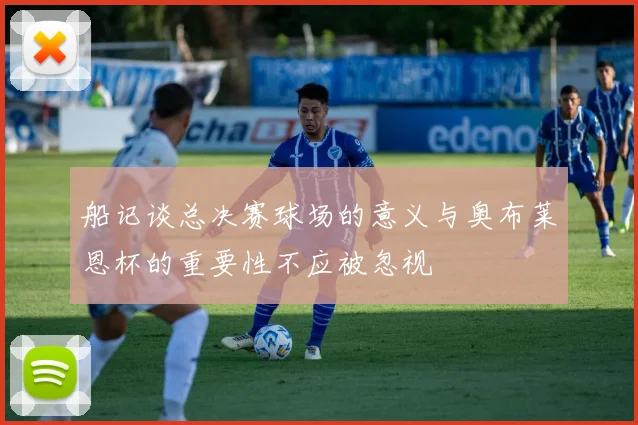 船记谈总决赛球场的意义与奥布莱恩杯的重要性不应被忽视
