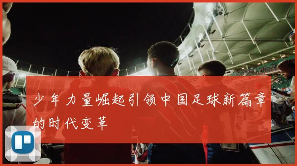 少年力量崛起引领中国足球新篇章的时代变革