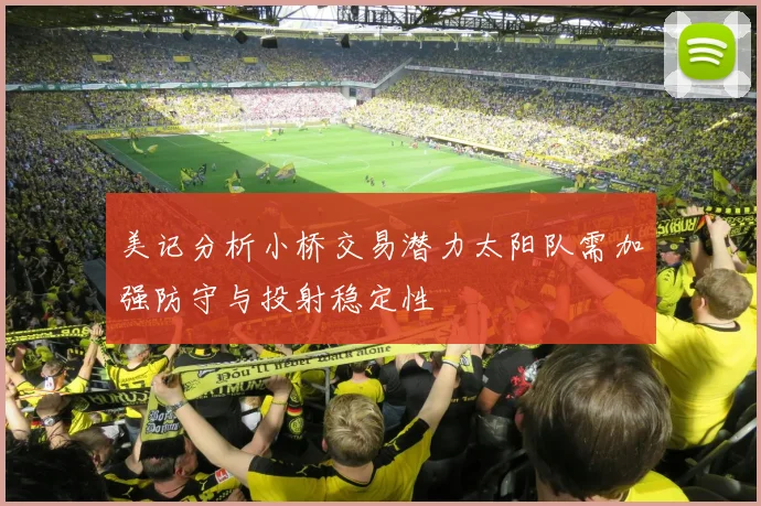 美记分析小桥交易潜力太阳队需加强防守与投射稳定性
