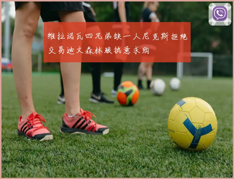 维拉诺瓦四兄弟缺一人尼克斯拒绝交易迪文森林狼执意求购