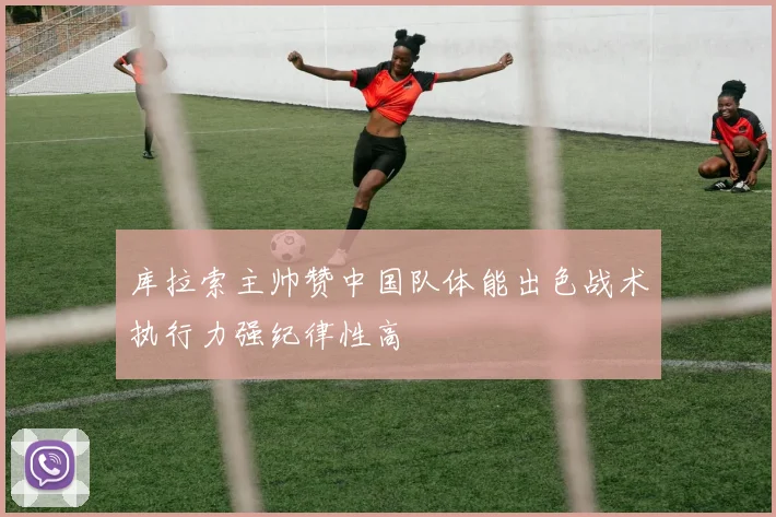 库拉索主帅赞中国队体能出色战术执行力强纪律性高