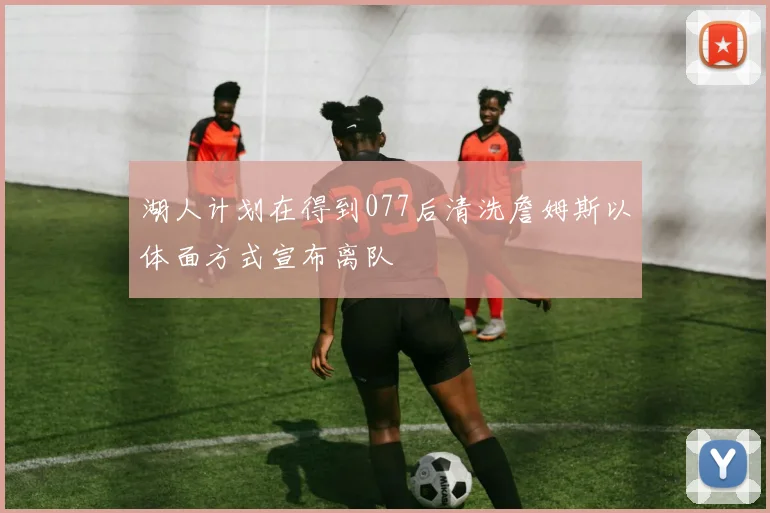湖人计划在得到077后清洗詹姆斯以体面方式宣布离队