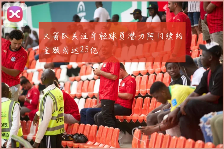 火箭队关注年轻球员潜力阿门续约金额或达25亿