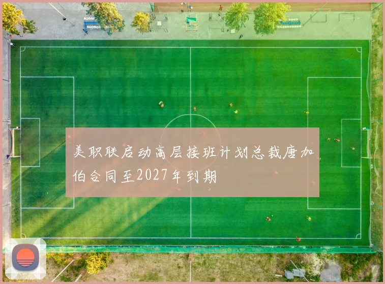 美职联启动高层接班计划总裁唐加伯合同至2027年到期