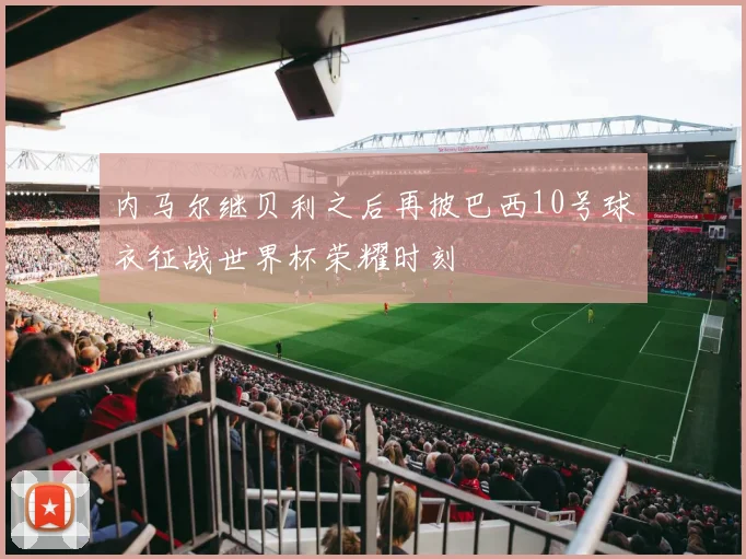 内马尔继贝利之后再披巴西10号球衣征战世界杯荣耀时刻