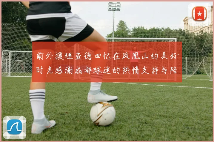 前外援理查德回忆在凤凰山的美好时光感谢成都球迷的热情支持与陪伴