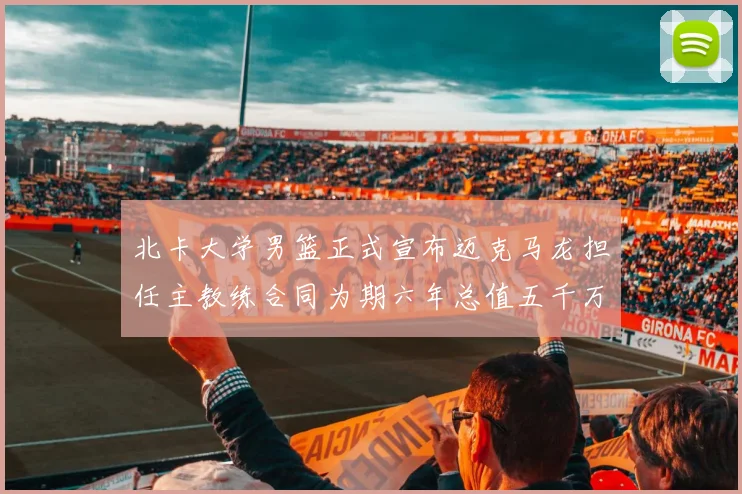 北卡大学男篮正式宣布迈克马龙担任主教练合同为期六年总值五千万