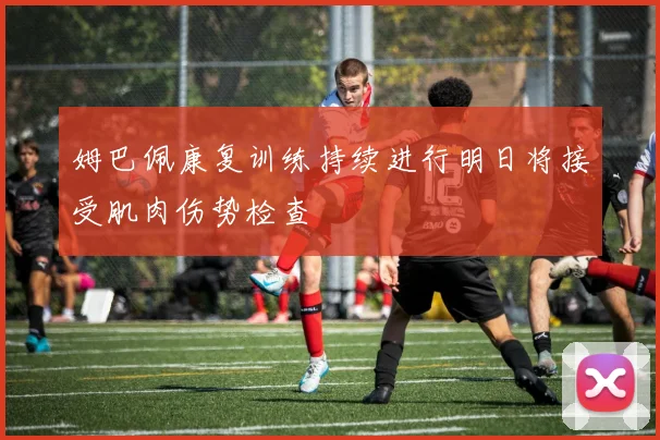 姆巴佩康复训练持续进行明日将接受肌肉伤势检查