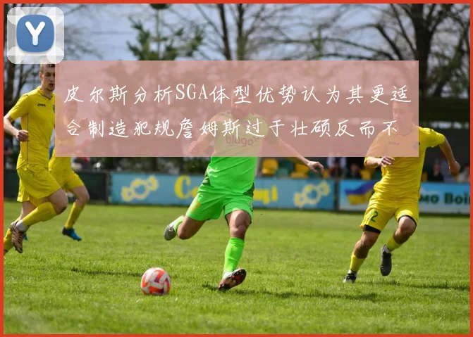 皮尔斯分析SGA体型优势认为其更适合制造犯规詹姆斯过于壮硕反而不利