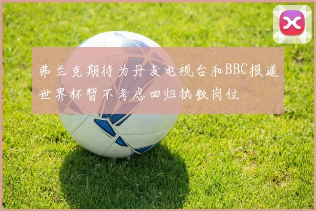 弗兰克期待为丹麦电视台和BBC报道世界杯暂不考虑回归执教岗位