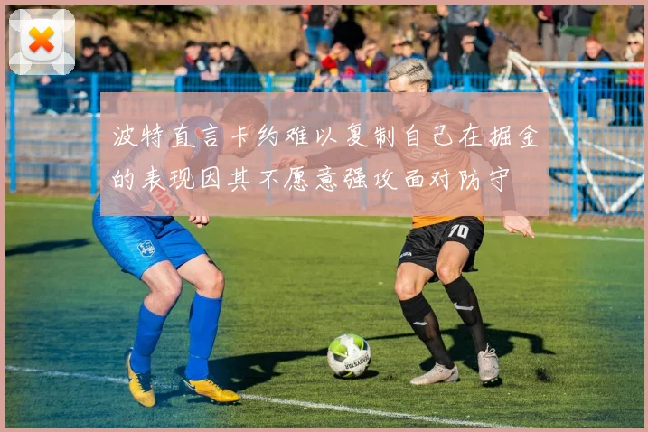 波特直言卡约难以复制自己在掘金的表现因其不愿意强攻面对防守