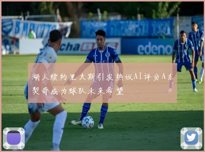 湖人续约里夫斯引发热议AI评分A东契奇成为球队未来希望