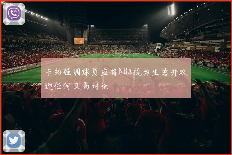 卡约强调球员应将NBA视为生意并欢迎任何交易讨论