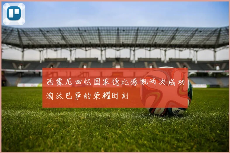 西蒙尼回忆国家德比感慨两次成功淘汰巴萨的荣耀时刻