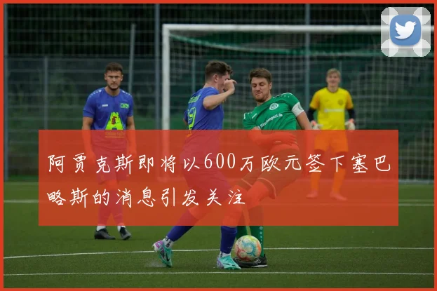 阿贾克斯即将以600万欧元签下塞巴略斯的消息引发关注