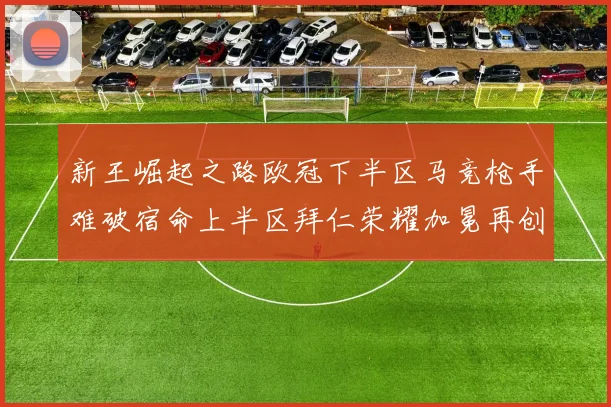 新王崛起之路欧冠下半区马竞枪手难破宿命上半区拜仁荣耀加冕再创辉煌