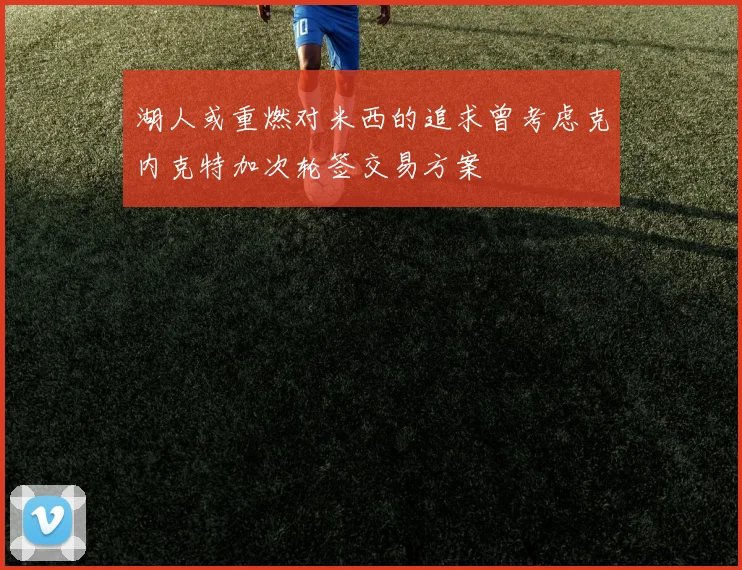 湖人或重燃对米西的追求曾考虑克内克特加次轮签交易方案