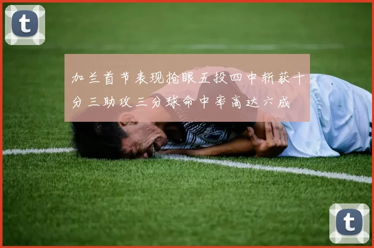 加兰首节表现抢眼五投四中斩获十分三助攻三分球命中率高达六成