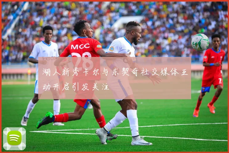 湖人新秀卡尔与东契奇社交媒体互动开启引发关注