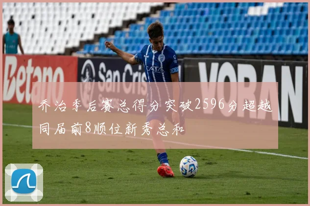 乔治季后赛总得分突破2596分超越同届前8顺位新秀总和